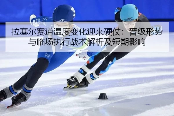 拉塞尔赛道温度变化迎来硬仗：晋级形势与临场执行战术解析及短期影响